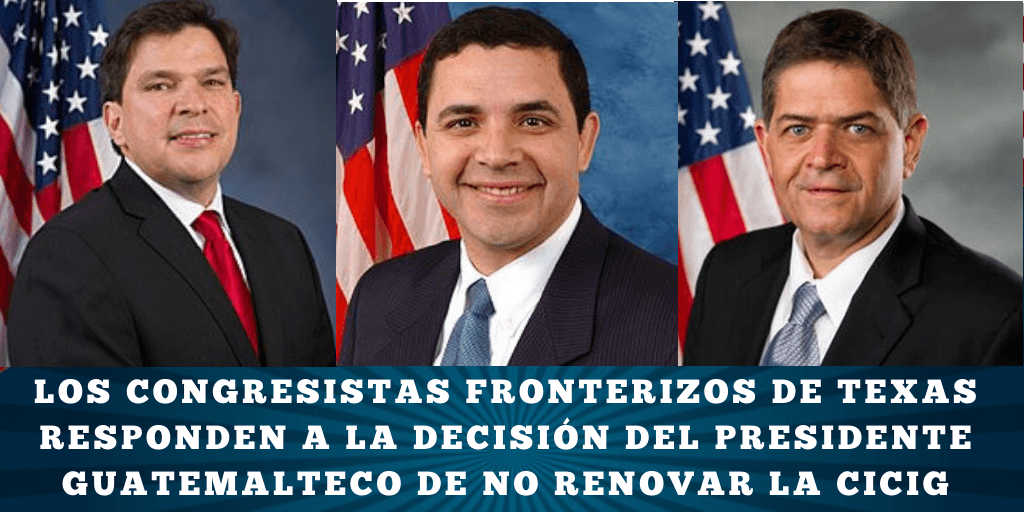 LOS CONGRESISTAS FRONTERIZOS DE TEXAS RESPONDEN A LA DECISIÓN DEL PRESIDENTE GUATEMALTECO DE NO RENOVAR LA CICIG