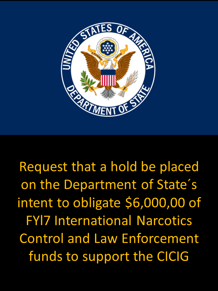 Request that a hold be placed on the Department of State´s intent to obligate $6,000,00 of FYl7 International Narcotics Control and Law Enforcement funds to support the CICIG